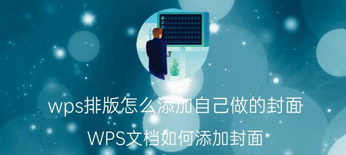 wps排版怎么添加自己做的封面 WPS文档如何添加封面？